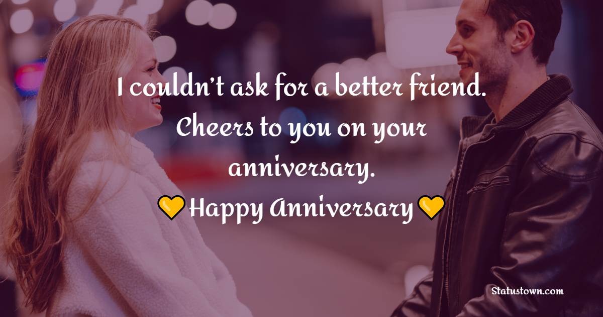 I couldn’t ask for a better friend. Cheers to you on your anniversary. - 10th Anniversary Wishes
