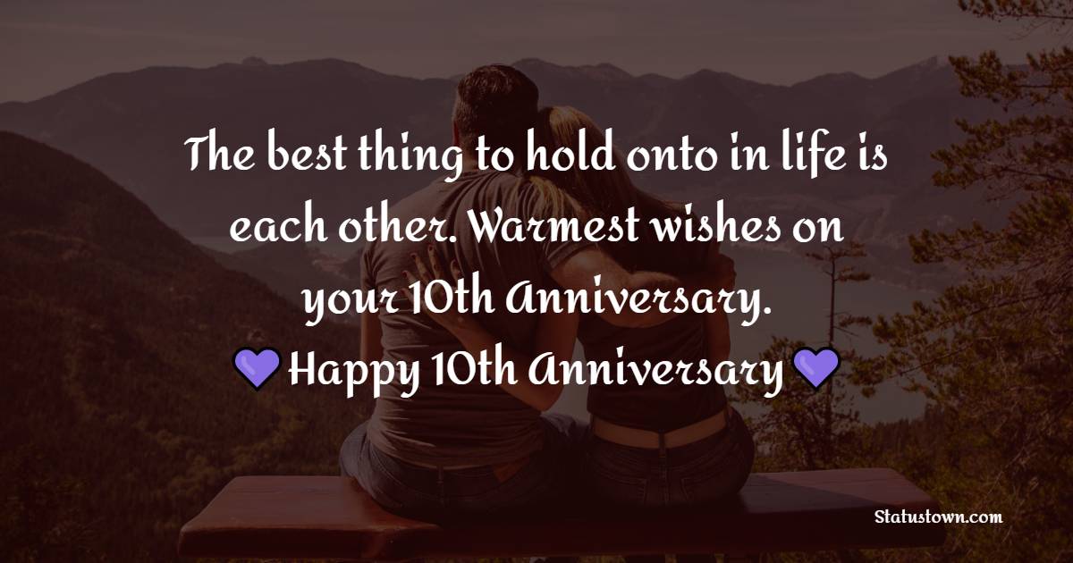 The best thing to hold onto in life is each other. Warmest wishes on your 10th Anniversary. - 10th Anniversary Wishes
