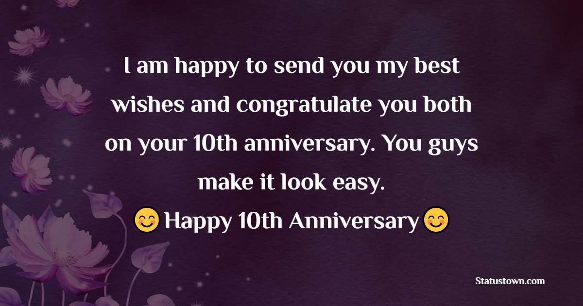 I am happy to send you my best wishes and congratulate you both on your 10th anniversary. You guys make it look easy. - 10th Anniversary Wishes

