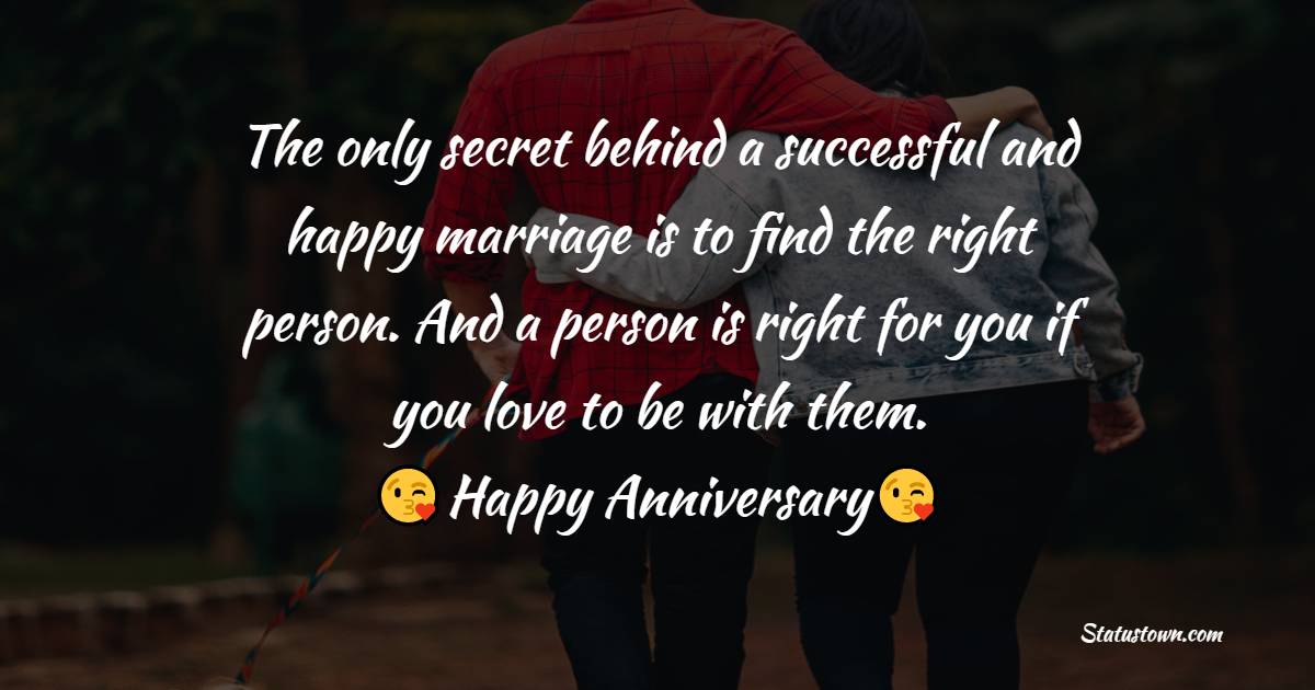 The only secret behind a successful and happy marriage is to find the right person. And a person is right for you if you love to be with them. - 10th Anniversary Wishes
