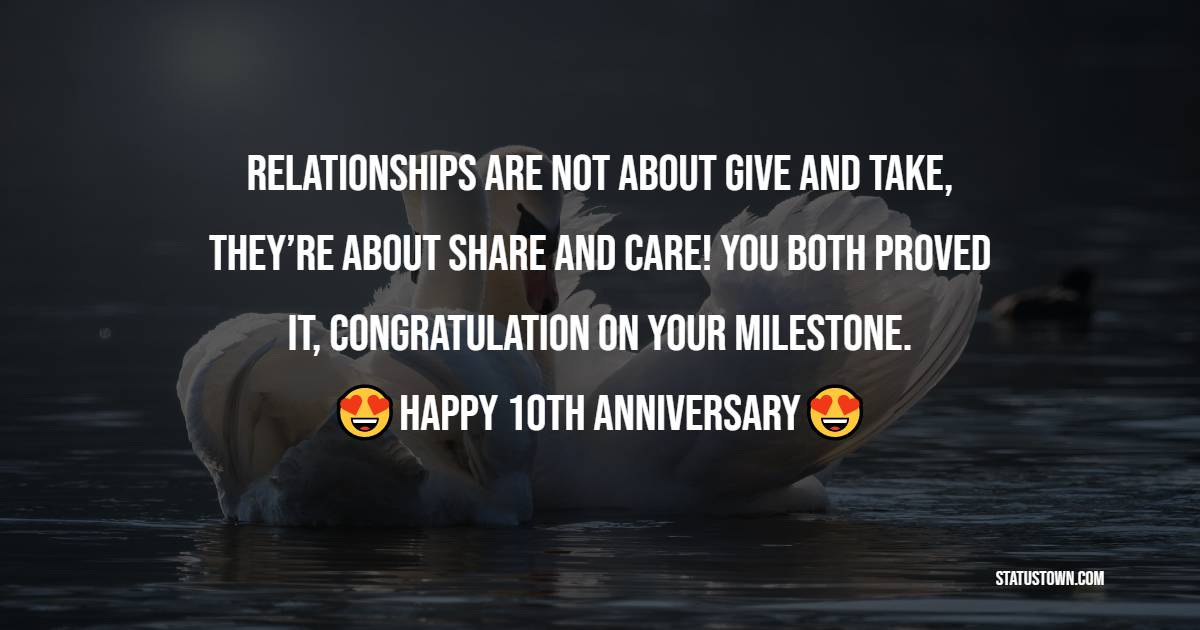 Relationships are not about give and take, they’re about share and care! you both proved it, congratulation on your milestone. - 10th Anniversary Wishes
