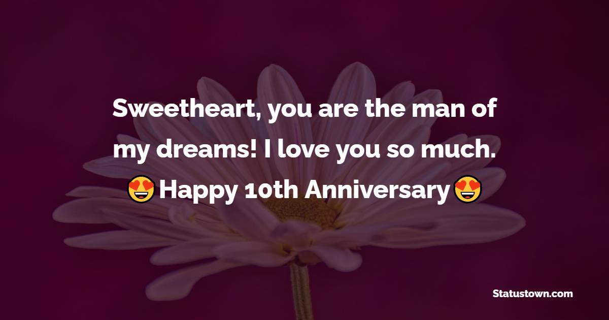 Sweetheart, you are the man of my dreams! I love you so much. Happy 10th wedding anniversary! - 10th Anniversary Wishes

