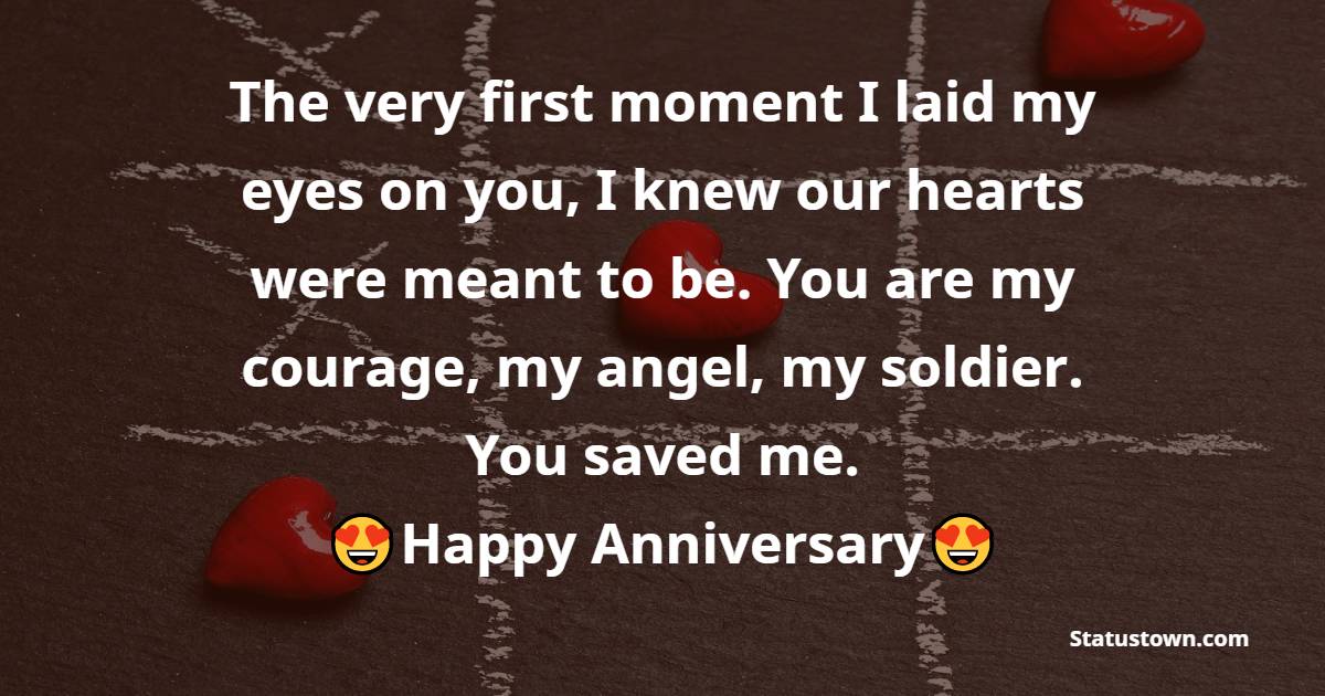 The very first moment I laid my eyes on you, I knew our hearts were meant to be. You are my courage, my angel, my soldier. You saved me. I love you. - 10th Anniversary Wishes
