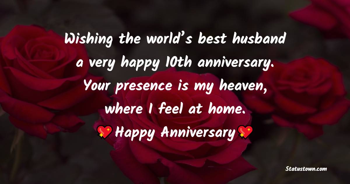 Wishing the world’s best husband a very happy 10th anniversary. Your presence is my heaven, where I feel at home. - 10th Anniversary Wishes for Husband