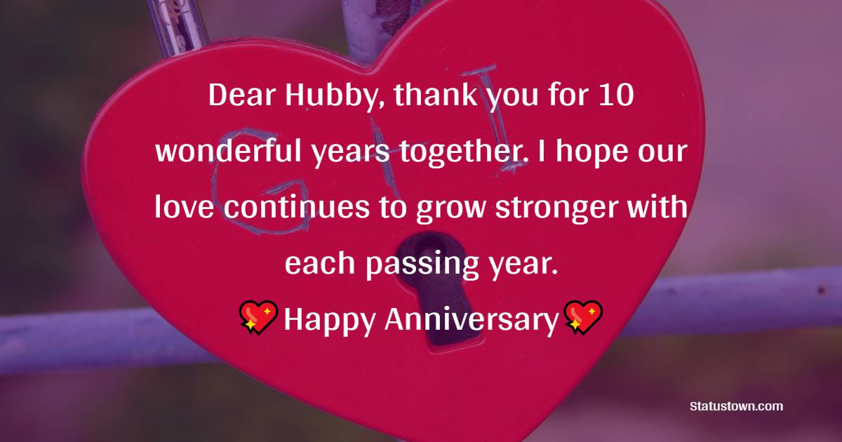 Dear Hubby, thank you for 10 wonderful years together. I hope our love continues to grow stronger with each passing year. - 10th Anniversary Wishes for Husband