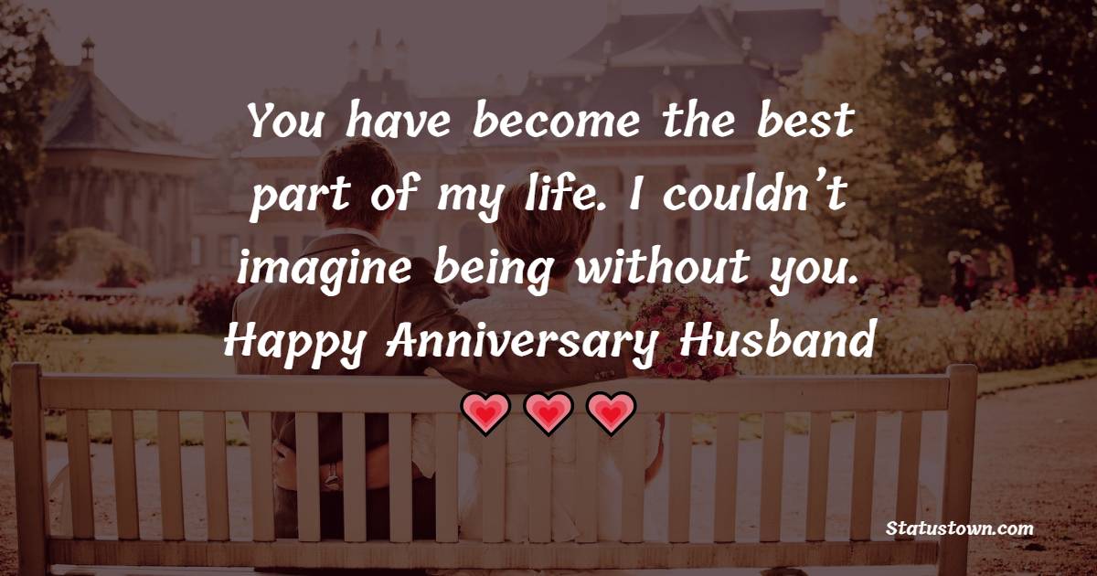 You have become the best part of my life. I couldn’t imagine being without you. Happy Anniversary Husband