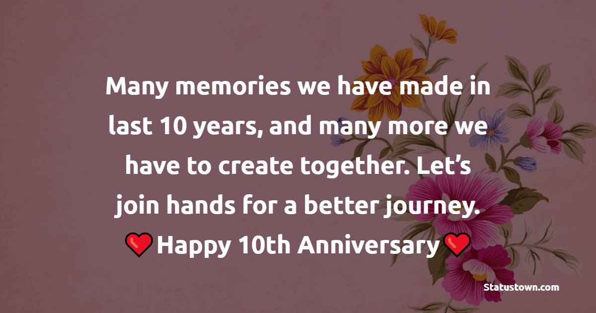 Many memories we have made in last 10 years, and many more we have to create together. Let’s join hands for a better journey. Happy 10th anniversary. - 10th Anniversary Wishes for Wife