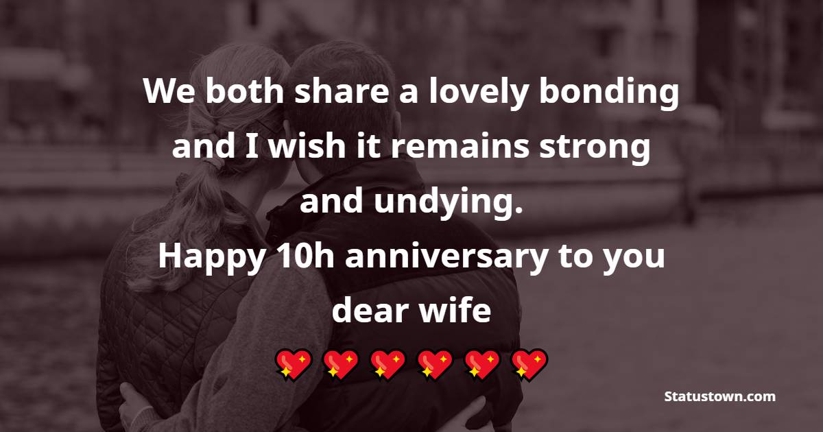 We both share a lovely bonding and I wish it remains strong and undying. Happy 10h anniversary to you dear wife. - 10th Anniversary Wishes for Wife