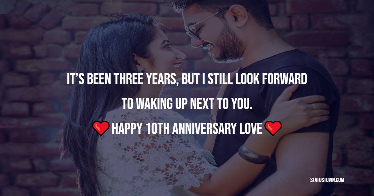It’s been three years, but I still look forward to waking up next to you. Happy 10th anniversary, love. - 10th Anniversary Wishes for Wife