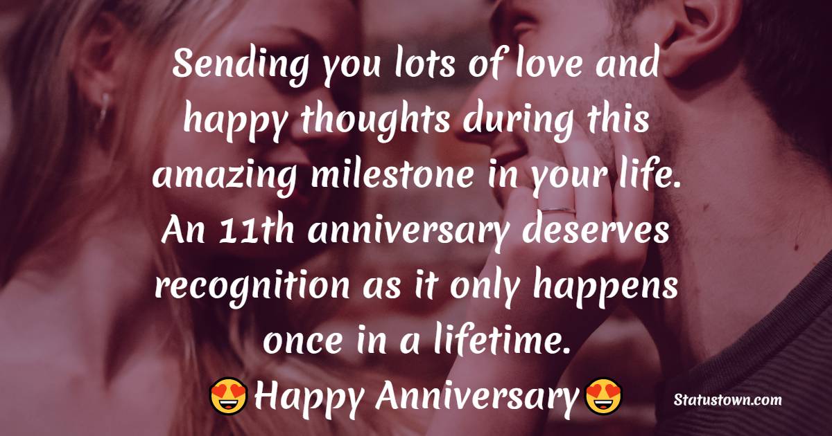 Sending you lots of love and happy thoughts during this amazing milestone in your life. An 11th anniversary deserves recognition as it only happens once in a lifetime. - 11th Anniversary Wishes