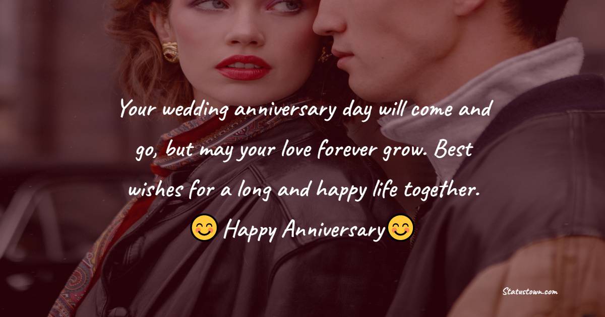 Your wedding anniversary day will come and go, but may your love forever grow. Best wishes for a long and happy life together. - 11th Anniversary Wishes