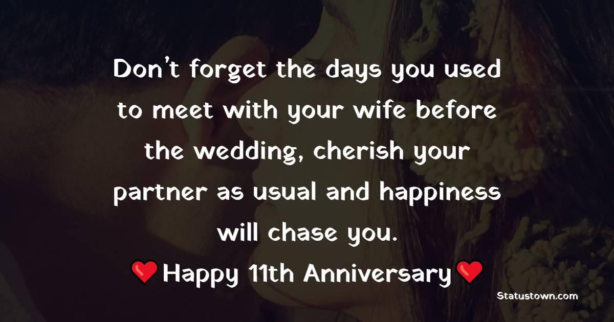 Don’t forget the days you used to meet with your wife before the wedding, cherish your partner as usual and happiness will chase you. Happy 11th Anniversary Day! - 11th Anniversary Wishes