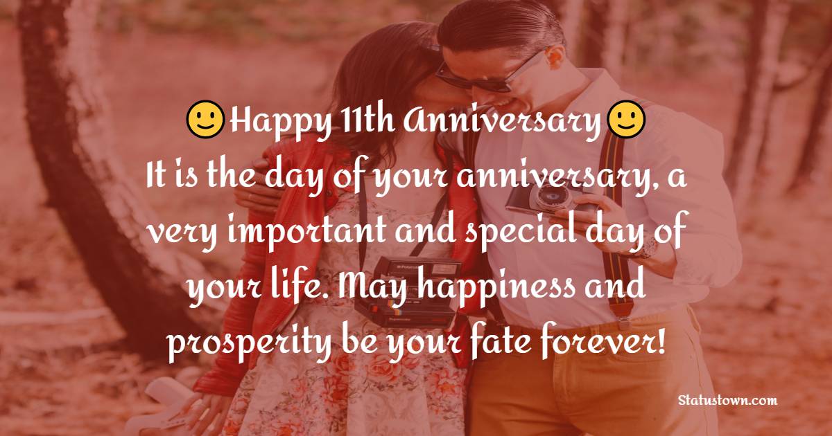 Happy 11th anniversary day It is the day of your anniversary, a very important and special day of your life. May happiness and prosperity be your fate forever!