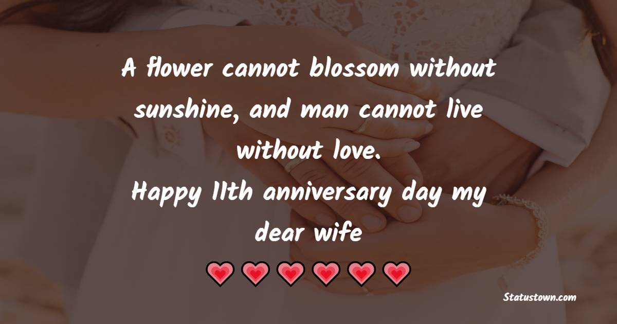 A flower cannot blossom without sunshine, and man cannot live without love. Happy 11th anniversary day my dear wife. - 11th Anniversary Wishes