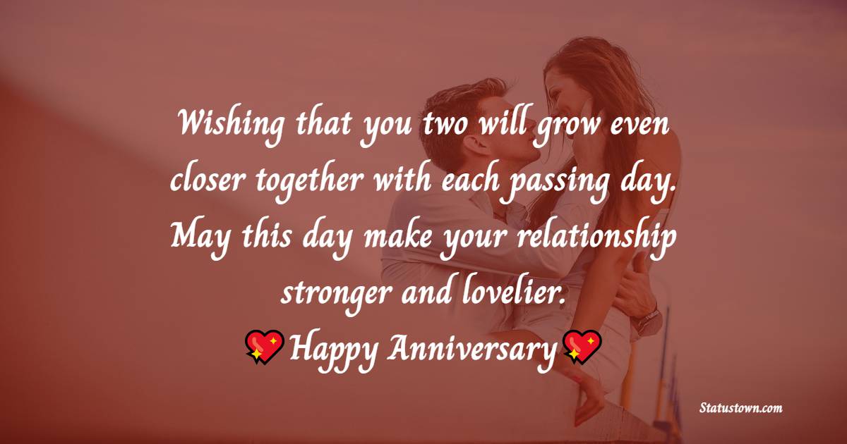 Wishing that you two will grow even closer together with each passing day. May this day make your relationship stronger and lovelier. - 11th Anniversary Wishes