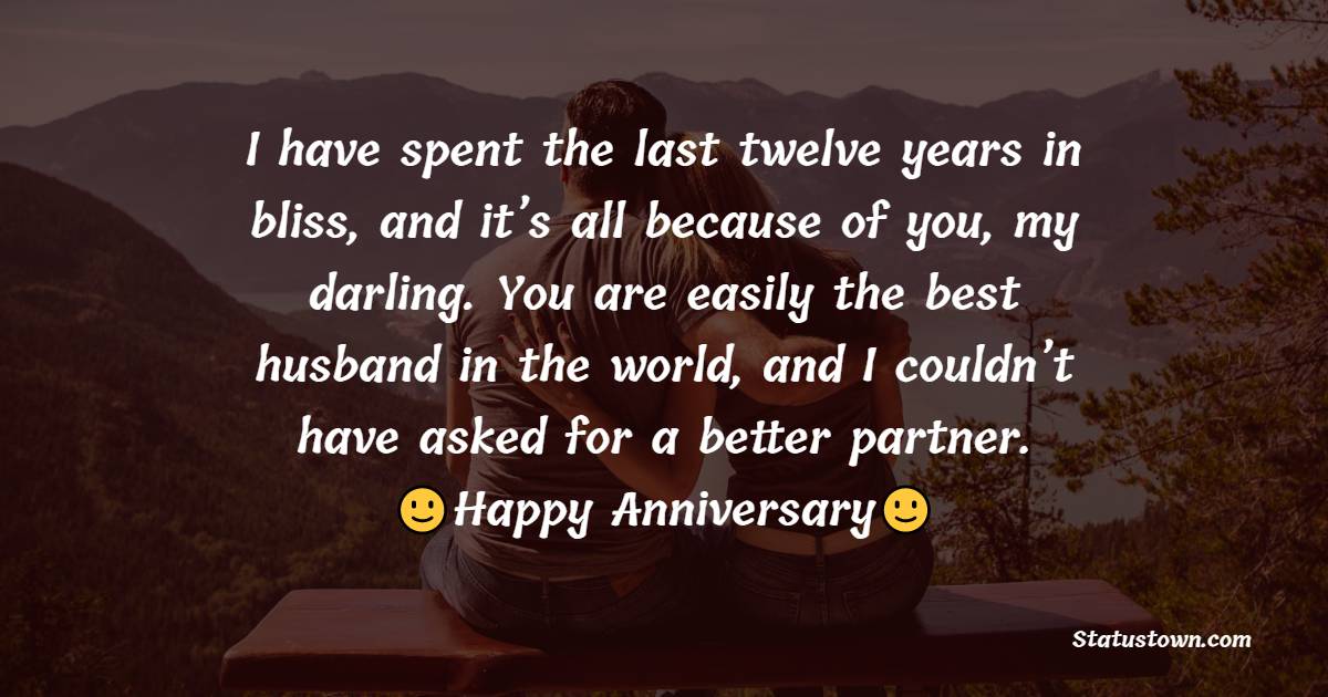 I have spent the last twelve years in bliss, and it’s all because of you, my darling. You are easily the best husband in the world, and I couldn’t have asked for a better partner. - 12th Anniversary Wishes