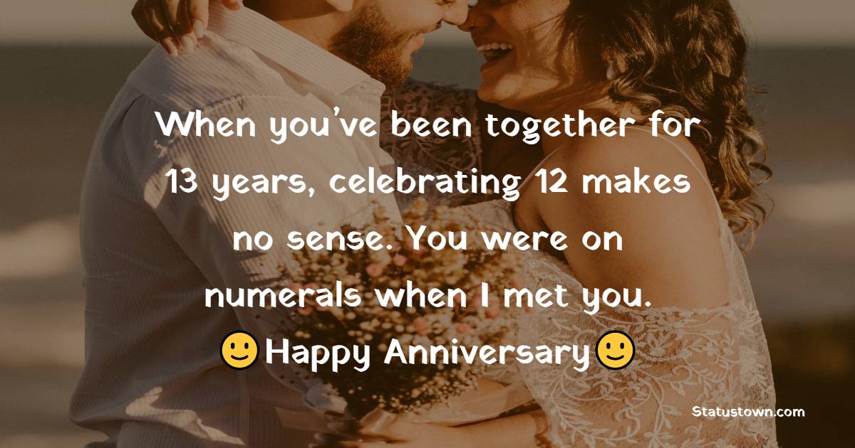 When you’ve been together for 13 years, celebrating 12 makes no sense. You were on numerals when I met you. - 13th Anniversary Wishes