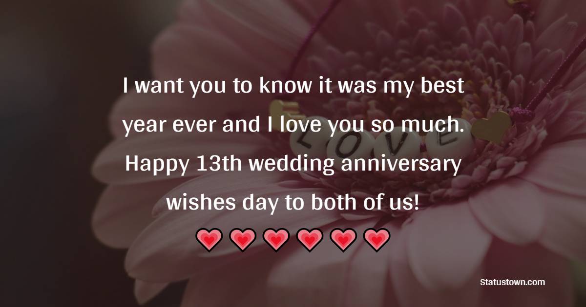 I want you to know it was my best year ever and I love you so much. Happy 13th wedding anniversary wishes day to both of us! - 13th Anniversary Wishes