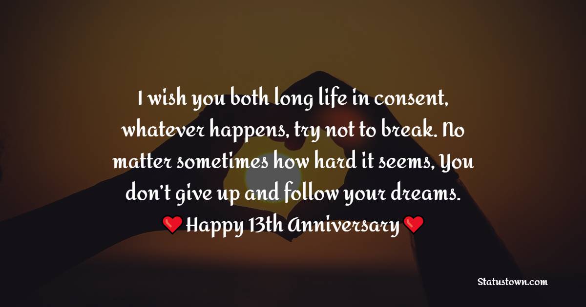 I wish you both long life in consent, whatever happens, try not to break. No matter sometimes how hard it seems, You don’t give up and follow your dreams. Happy 13th anniversary - 13th Anniversary Wishes