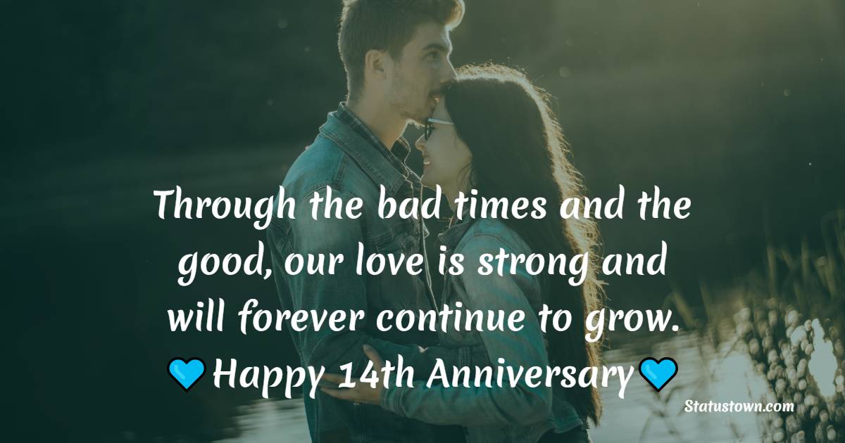 Through the bad times and the good, our love is strong and will forever continue to grow. Happy 14th Anniversary baby - 14th Anniversary Wishes