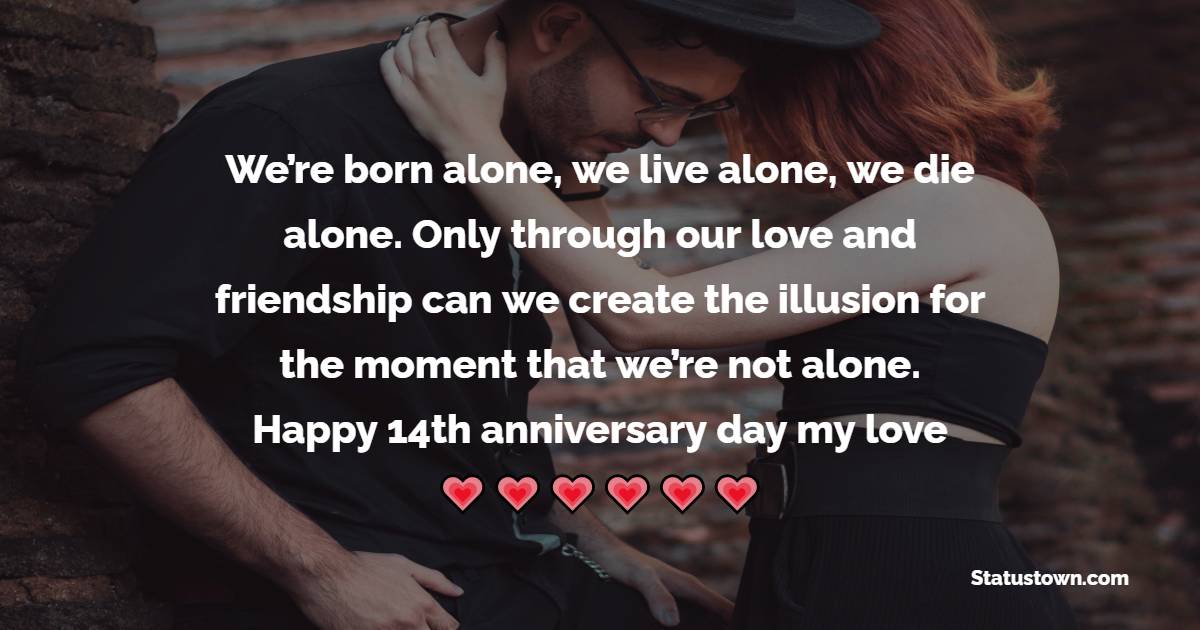We’re born alone, we live alone, we die alone. Only through our love and friendship can we create the illusion for the moment that we’re not alone. Happy 14th anniversary day my love! - 14th Anniversary Wishes