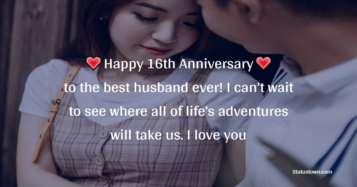 Happy 16th Anniversary to the best husband ever! I can’t wait to see where all of life’s adventures will take us. I love you - 16th Anniversary Wishes 
