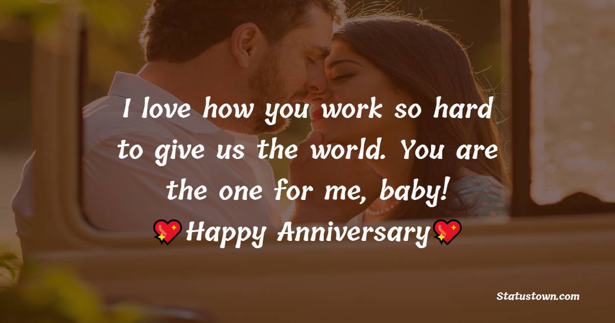 I love how you work so hard to give us the world. You are the one for me, baby! Happy Anniversary