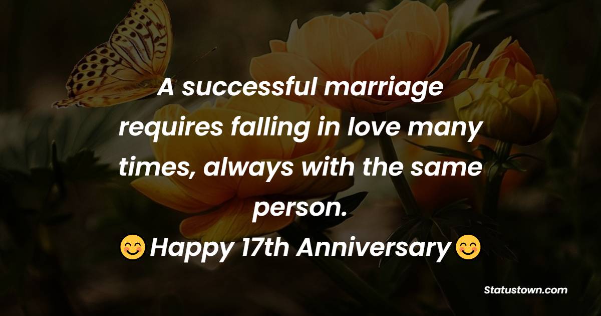 A successful marriage requires falling in love many times, always with the same person. Happy 17th Anniversary - 17th Anniversary Wishes