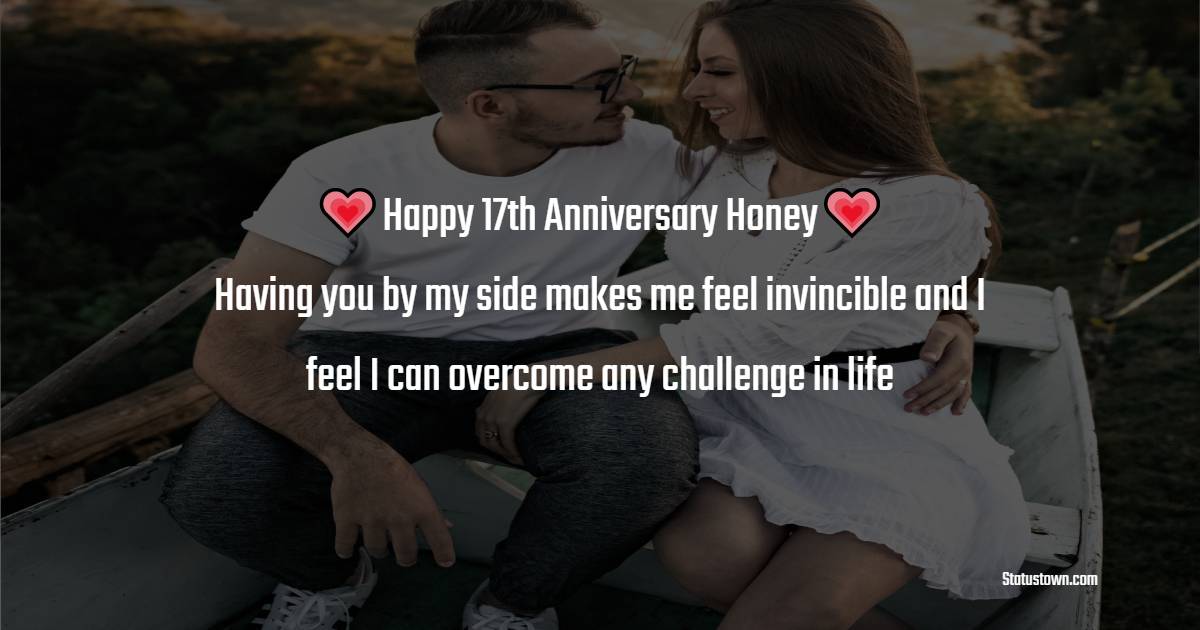 Happy 17th anniversary honey! Having you by my side makes me feel invincible and I feel I can overcome any challenge in life
. - 17th Anniversary Wishes