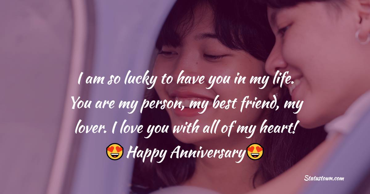 I am so lucky to have you in my life. You are my person, my best friend, my lover. I love you with all of my heart! - 18th Anniversary Wishes