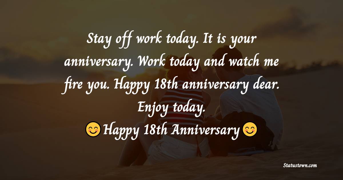 Stay off work today. It is your anniversary. Work today and watch me fire you. Happy 18th anniversary dear. Enjoy today. - 18th Anniversary Wishes