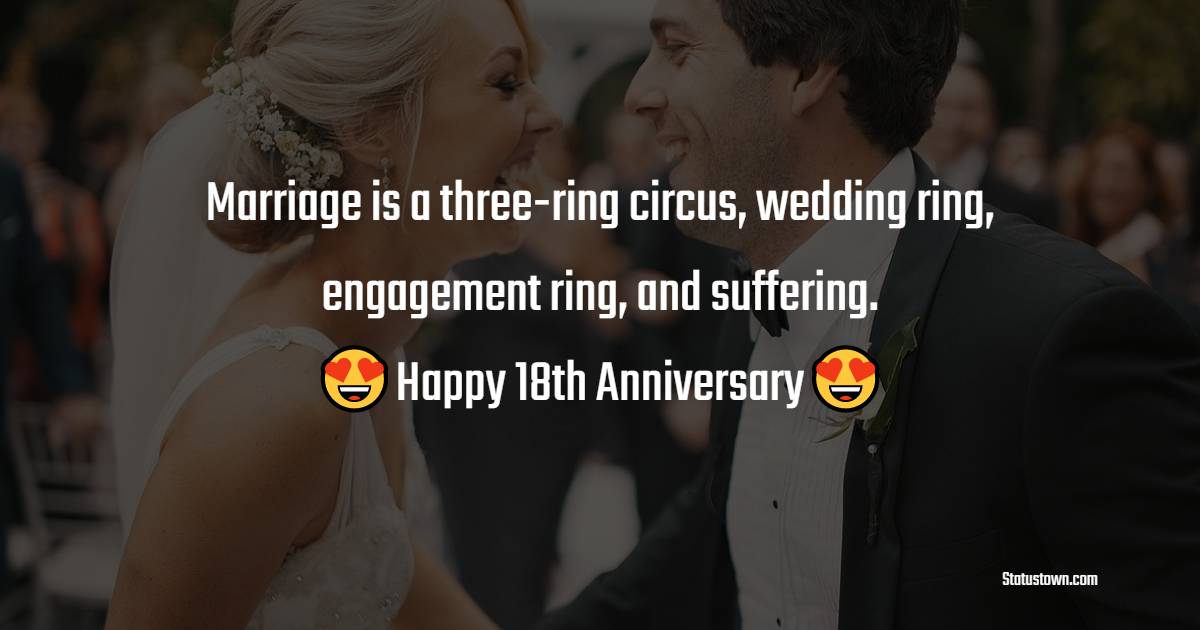 Marriage is a three-ring circus, wedding ring, engagement ring, and suffering. Happy 18th Anniversary - 18th Anniversary Wishes