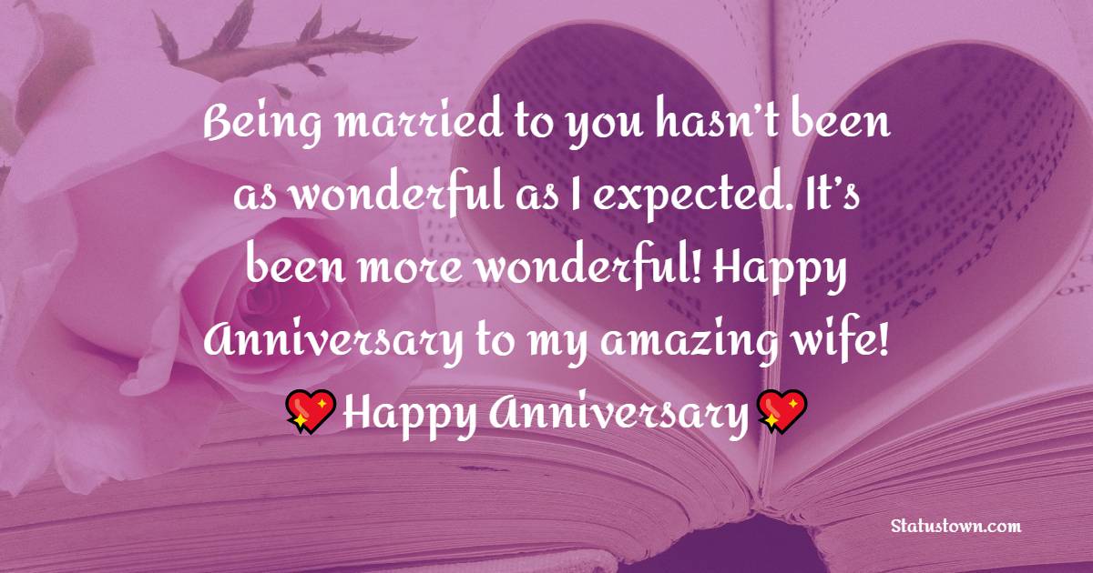 Being married to you hasn’t been as wonderful as I expected. It’s been more wonderful! Happy Anniversary to my amazing wife! - 1st Anniversary Wishes