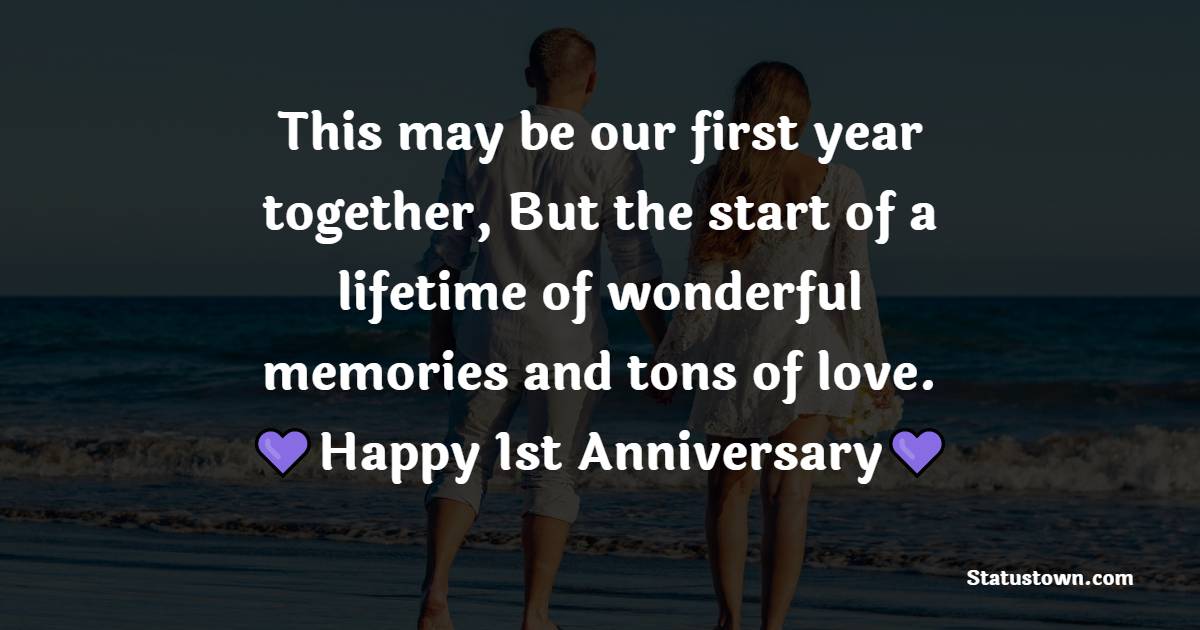 This may be our first year together, But the start of a lifetime of wonderful memories and tons of love. - 1st Anniversary Wishes