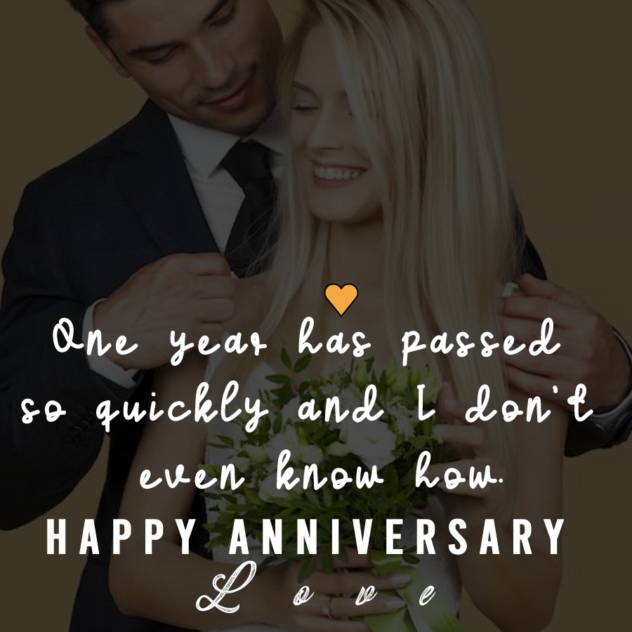 One year has passed so quickly and I don't even know how. Happy Anniversary love - 1st Anniversary Wishes