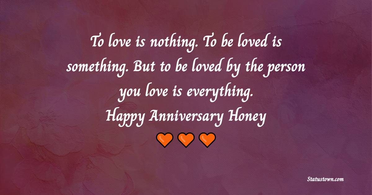 To love is nothing. To be loved is something. But to be loved by the person you love is everything. Happy anniversary honey. - 1st Anniversary Wishes for Wife