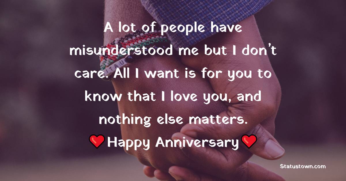 A lot of people have misunderstood me but I don’t care. All I want is for you to know that I love you, and nothing else matters. Happy anniversary. - 1st Anniversary Wishes for Husband