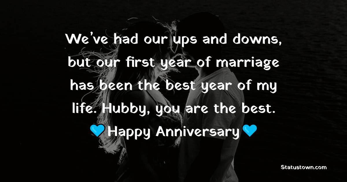 We’ve had our ups and downs, but our first year of marriage has been the best year of my life. Hubby, you are the best. - 1st Anniversary Wishes for Husband