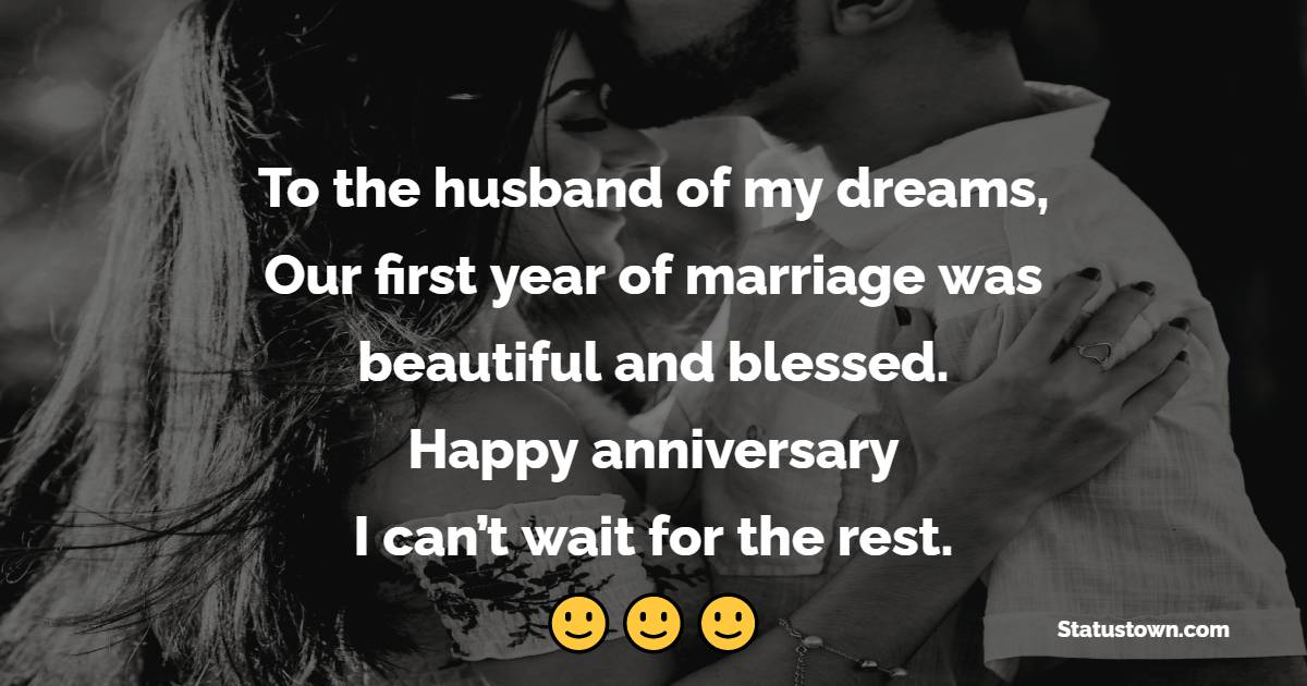 To the husband of my dreams, Our first year of marriage was beautiful and blessed. Happy anniversary, I can’t wait for the rest. - 1st Anniversary Wishes for Husband