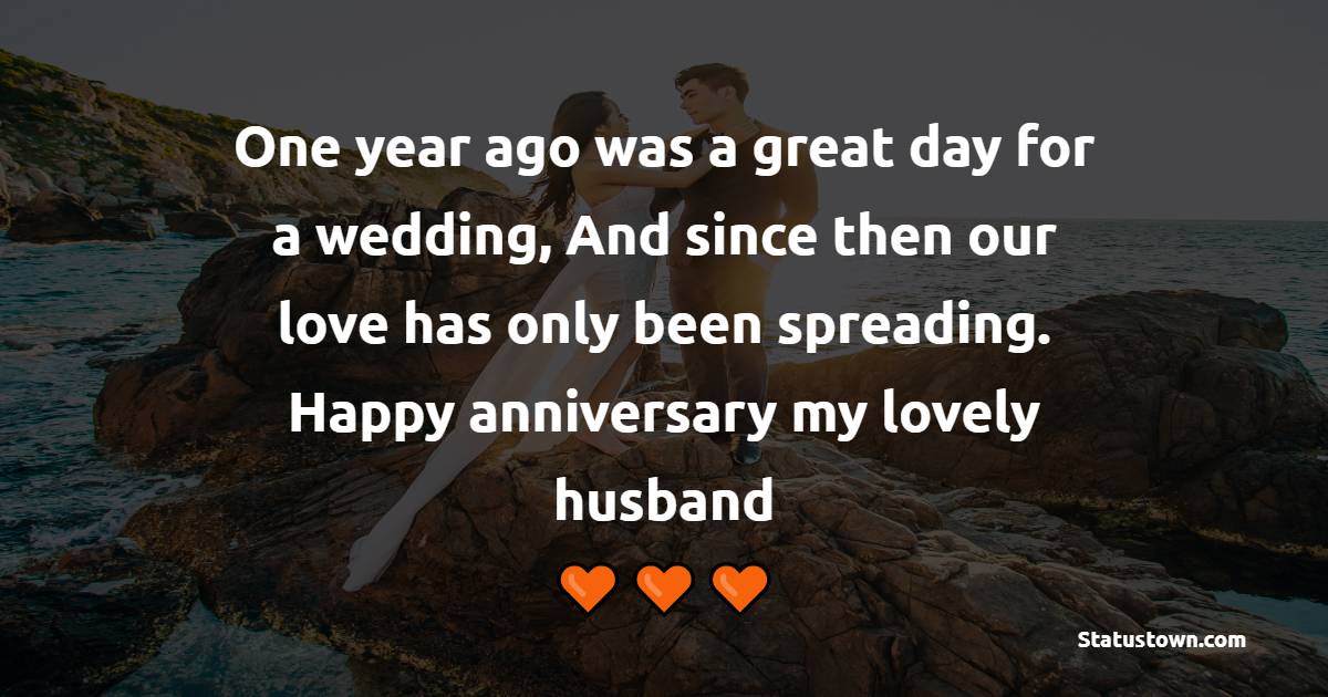 One year ago was a great day for a wedding, And since then our love has only been spreading. Happy anniversary, my lovely husband. - 1st Anniversary Wishes for Husband