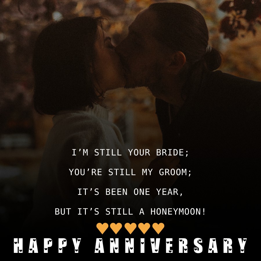 I’m still your bride; you’re still my groom; it’s been one year, but it’s still a honeymoon! Happy anniversary! - 1st Anniversary Wishes for Husband