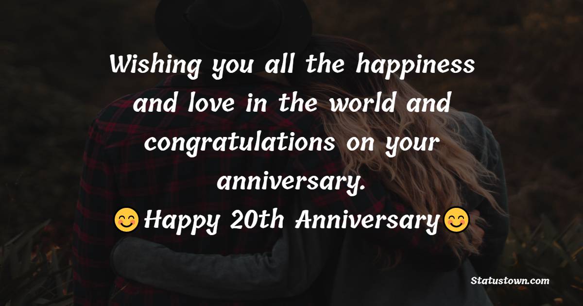 Wishing you all the happiness and love in the world and congratulations on your anniversary. - 20th Anniversary Wishes