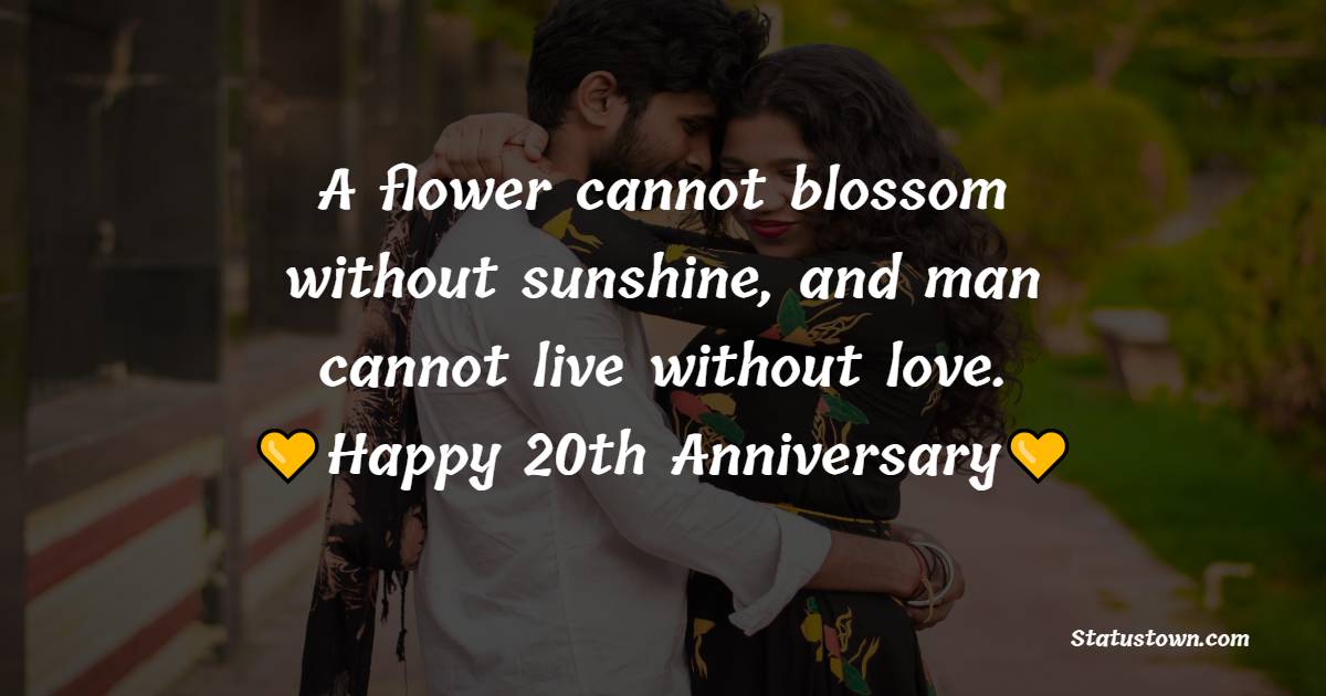 A flower cannot blossom without sunshine, and man cannot live without love. Happy20th anniversary day my dear wife. - 20th Anniversary Wishes