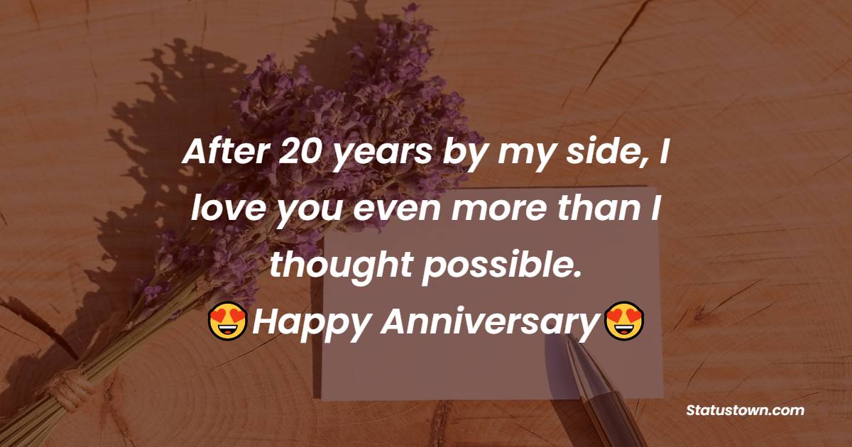 After 20 years by my side, I love you even more than I thought possible. Happy anniversary my darling. - 20th Anniversary Wishes