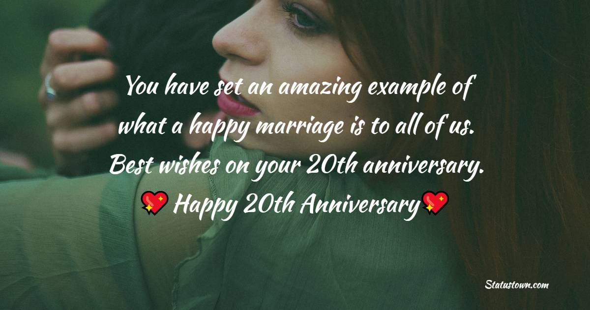 You have set an amazing example of what a happy marriage is to all of us. Best wishes on your 20th anniversary. - 20th Anniversary Wishes