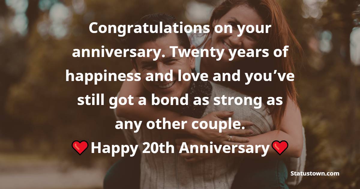 Congratulations on your anniversary. Twenty years of happiness and love and you’ve still got a bond as strong as any other couple. - 20th Anniversary Wishes