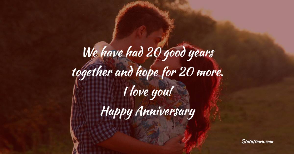 We have had 20 good years together and hope for 20 more. I love you! - 20th Anniversary Wishes for Husband