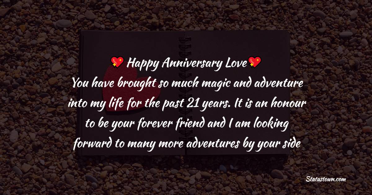 Happy Anniversary, Love! You have brought so much magic and adventure into my life the past 21 years. It is an honor to be your forever friend and I am looking forward to many more adventures by your side - 21st Anniversary Wishes