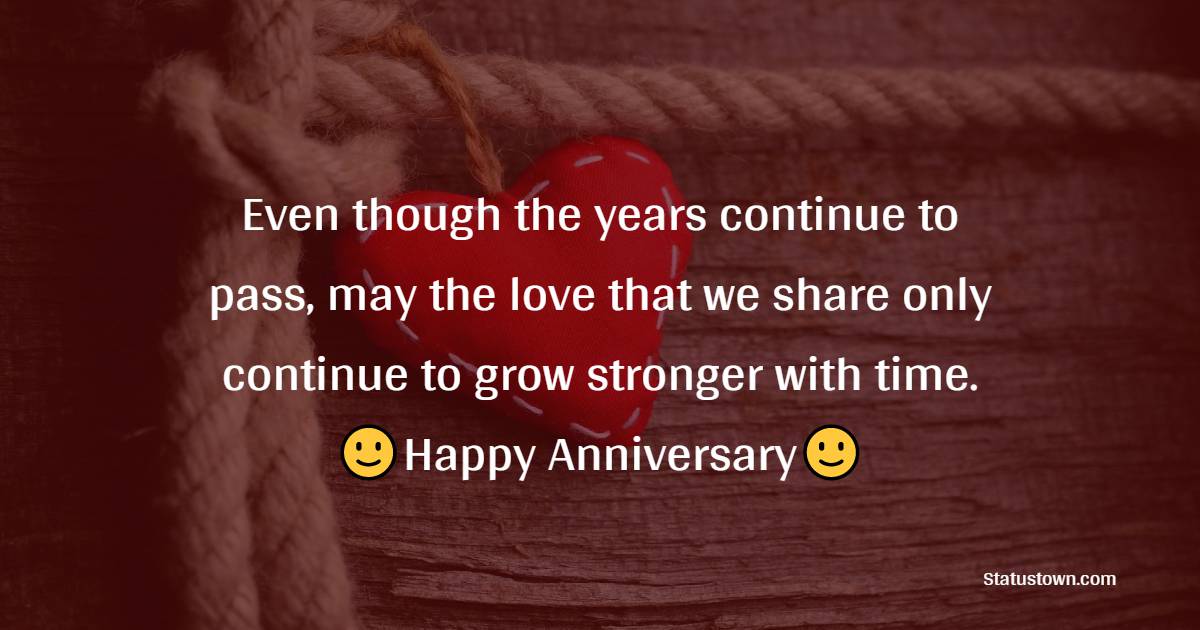 Even though the years continue to pass, may the love that we share only continue to grow stronger with time. Happy Anniversary. - 21st Anniversary Wishes