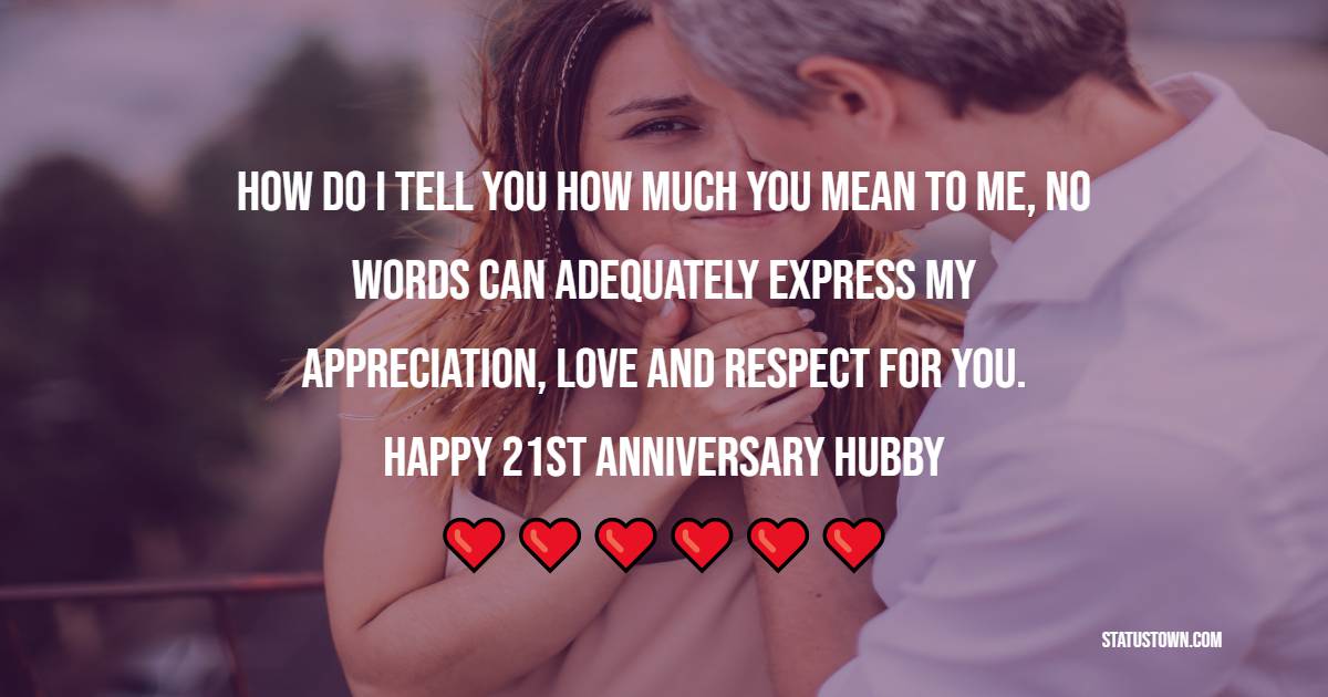 How do I tell you how much you mean to me, No words can adequately express my appreciation, love and respect for you. Happy 21st anniversary hubby. - 21st Anniversary Wishes